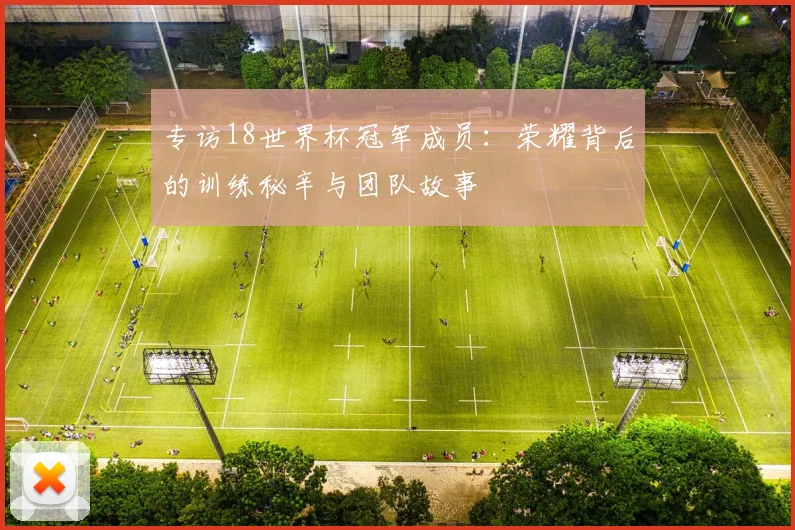 专访18世界杯冠军成员：荣耀背后的训练秘辛与团队故事