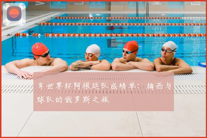 年世界杯阿根廷队成绩单:梅西与球队的俄罗斯之旅