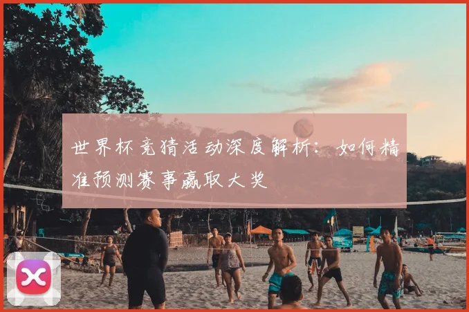 世界杯竞猜活动深度解析：如何精准预测赛事赢取大奖