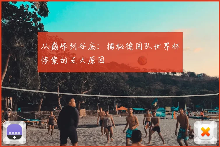 从巅峰到谷底:揭秘德国队世界杯惨案的五大原因