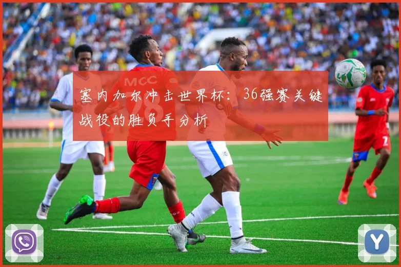 塞内加尔冲击世界杯:36强赛关键战役的胜负手分析