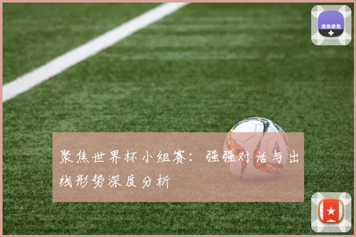 聚焦世界杯小组赛：强强对话与出线形势深度分析