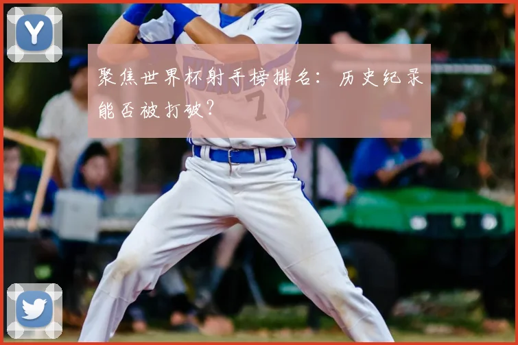 聚焦世界杯射手榜排名：历史纪录能否被打破？
