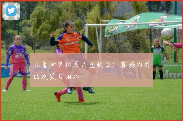 儿童世界杯图片全收录：赛场内外的欢笑与泪水