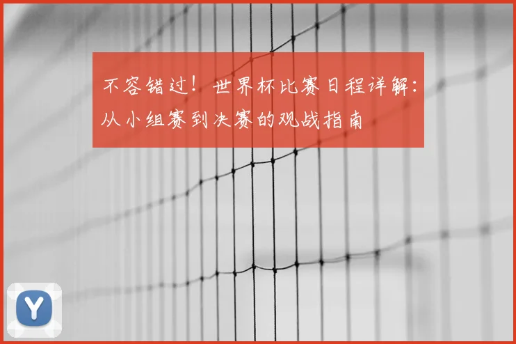 不容错过!世界杯比赛日程详解:从小组赛到决赛的观战指南