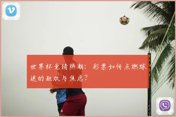 世界杯竞猜热潮：彩票如何点燃球迷的狂欢与焦虑？