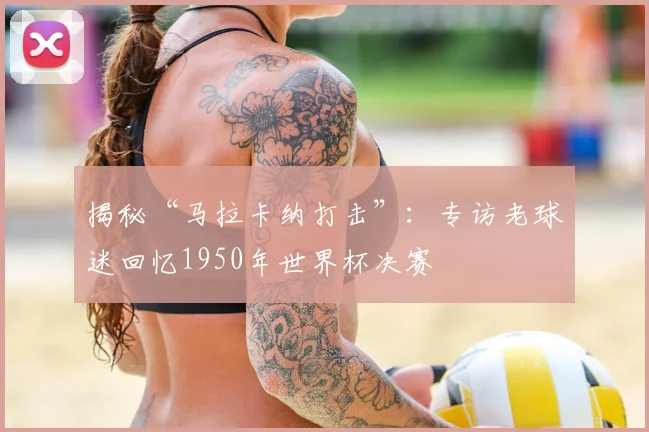 揭秘“马拉卡纳打击”:专访老球迷回忆1950年世界杯决赛