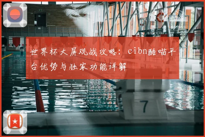 世界杯大屏观战攻略:cibn酷喵平台优势与独家功能详解