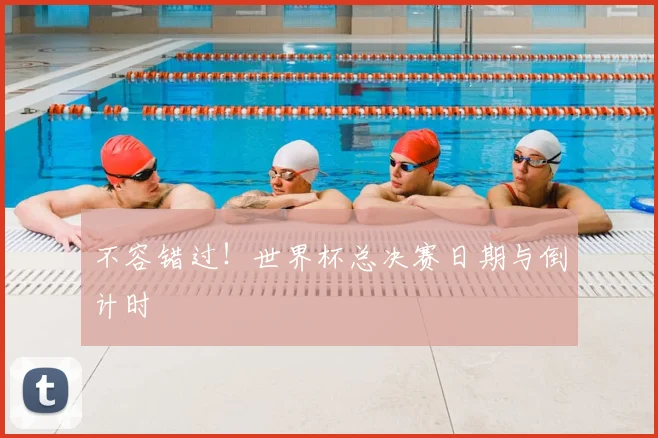 不容错过！世界杯总决赛日期与倒计时