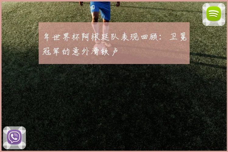 年世界杯阿根廷队表现回顾:卫冕冠军的意外滑铁卢