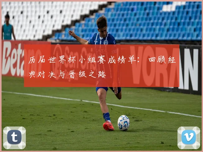 历届世界杯小组赛成绩单:回顾经典对决与晋级之路