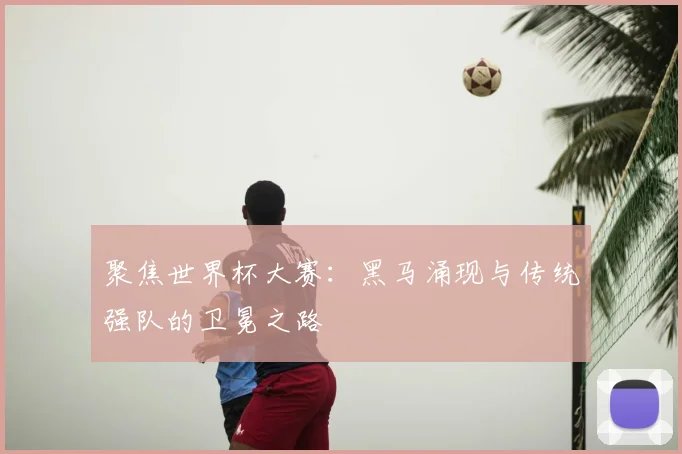 聚焦世界杯大赛：黑马涌现与传统强队的卫冕之路
