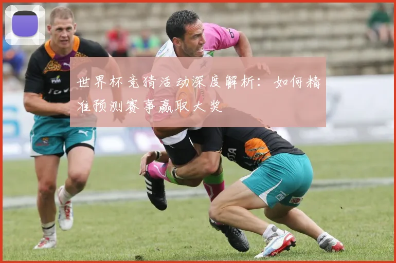 世界杯竞猜活动深度解析：如何精准预测赛事赢取大奖