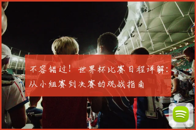 不容错过!世界杯比赛日程详解:从小组赛到决赛的观战指南