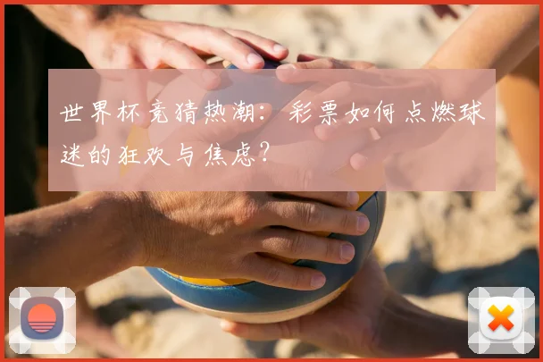 世界杯竞猜热潮：彩票如何点燃球迷的狂欢与焦虑？
