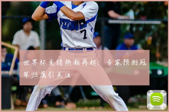 世界杯竞猜热潮再起：专家预测冠军归属引关注