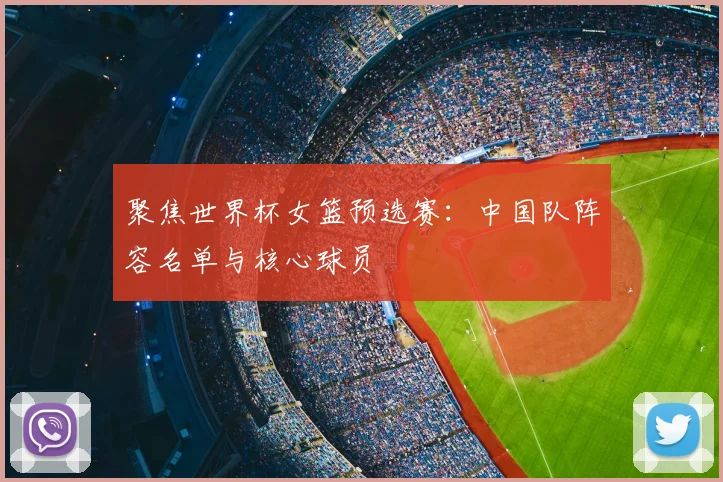 聚焦世界杯女篮预选赛：中国队阵容名单与核心球员
