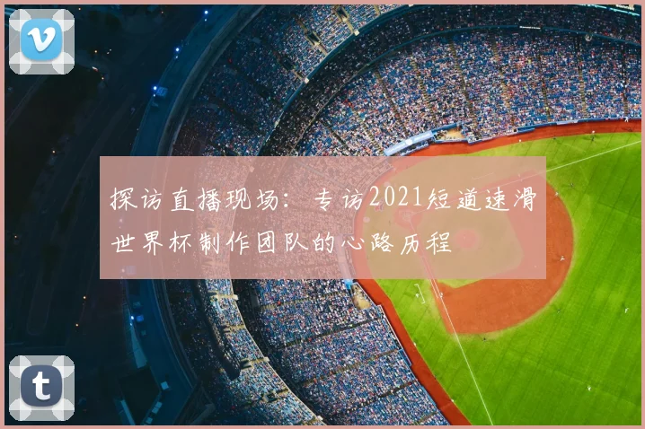 探访直播现场：专访2021短道速滑世界杯制作团队的心路历程