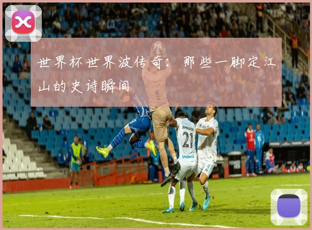 世界杯世界波传奇:那些一脚定江山的史诗瞬间