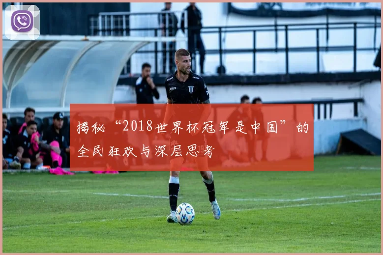 揭秘“2018世界杯冠军是中国”的全民狂欢与深层思考