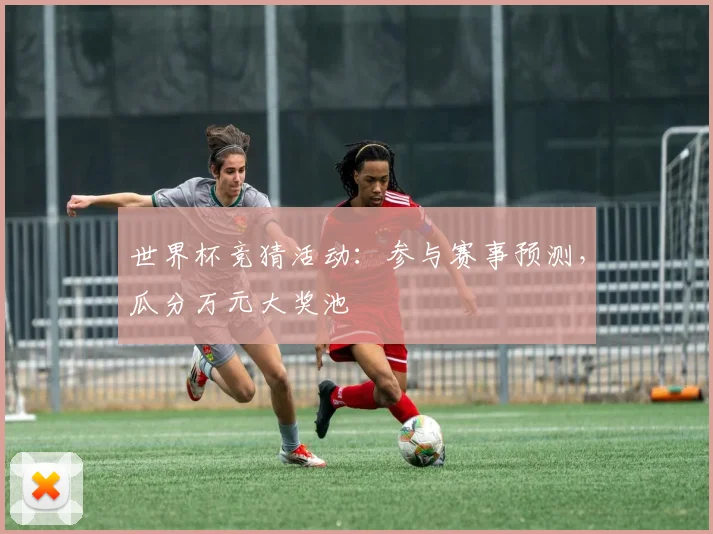 世界杯竞猜活动：参与赛事预测，瓜分万元大奖池