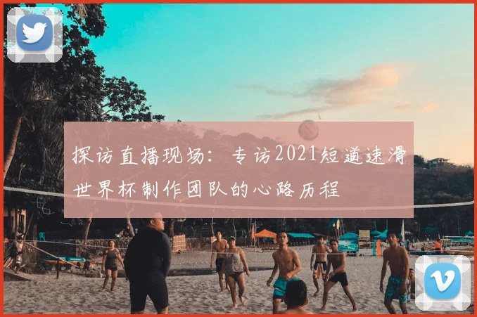 探访直播现场：专访2021短道速滑世界杯制作团队的心路历程