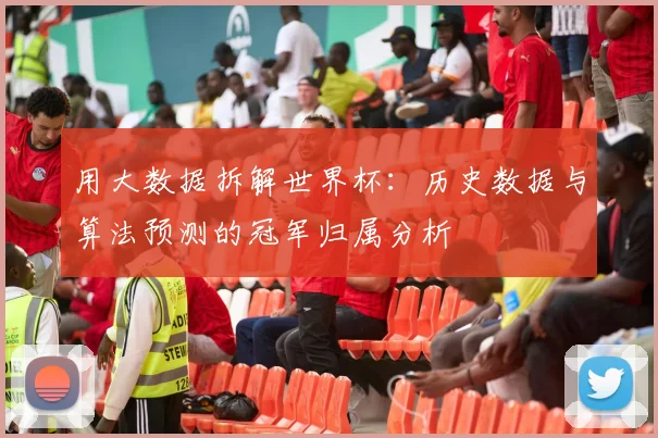 用大数据拆解世界杯:历史数据与算法预测的冠军归属分析