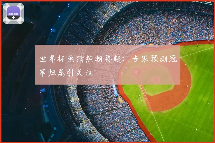 世界杯竞猜热潮再起：专家预测冠军归属引关注