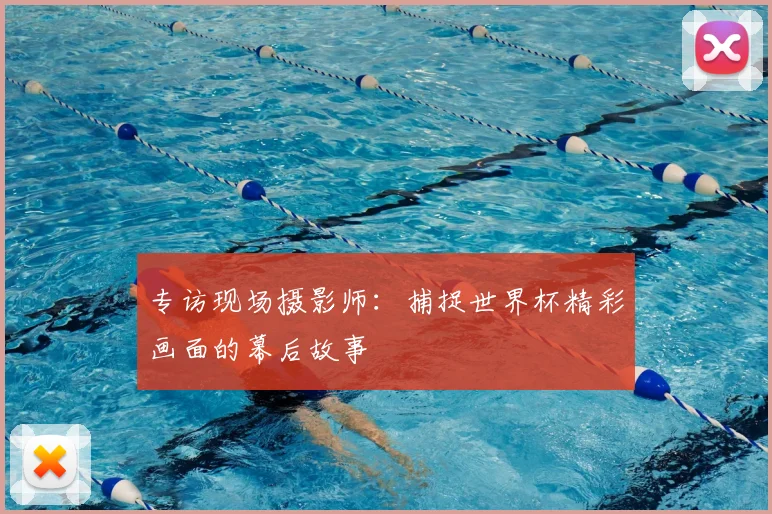 专访现场摄影师:捕捉世界杯精彩画面的幕后故事