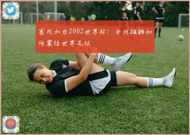 塞内加尔2002世界杯：非洲雄狮如何震惊世界足坛