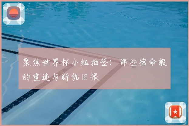 聚焦世界杯小组抽签：那些宿命般的重逢与新仇旧恨