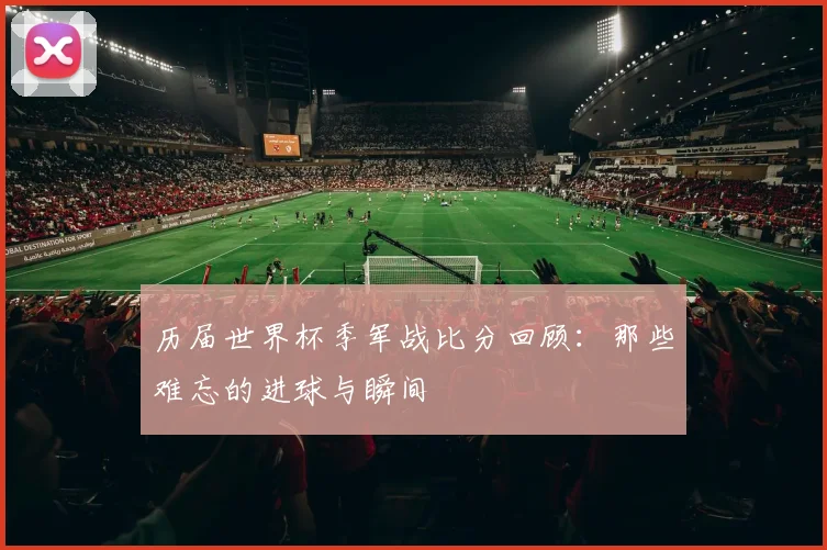 历届世界杯季军战比分回顾:那些难忘的进球与瞬间