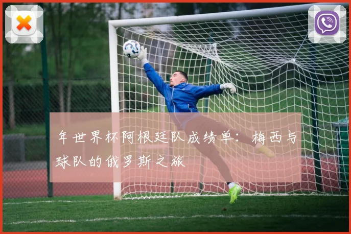 年世界杯阿根廷队成绩单:梅西与球队的俄罗斯之旅