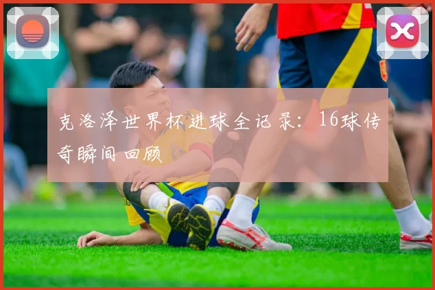 克洛泽世界杯进球全记录：16球传奇瞬间回顾