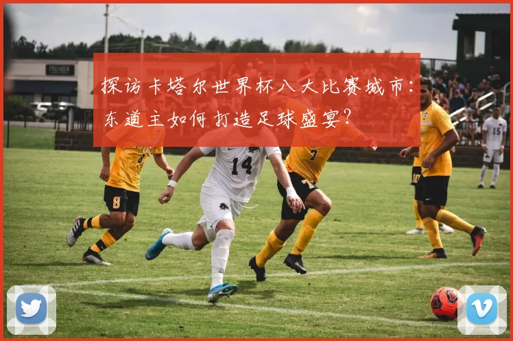 探访卡塔尔世界杯八大比赛城市：东道主如何打造足球盛宴？