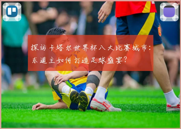 探访卡塔尔世界杯八大比赛城市：东道主如何打造足球盛宴？