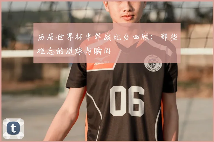 历届世界杯季军战比分回顾:那些难忘的进球与瞬间