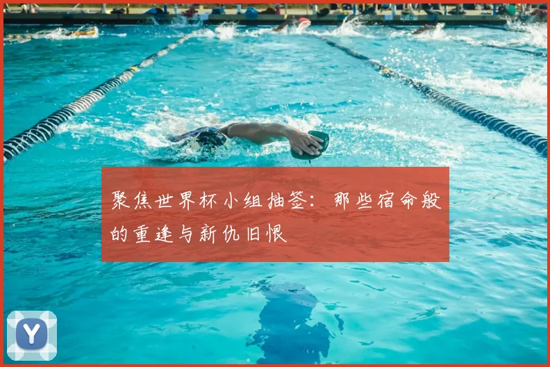 聚焦世界杯小组抽签：那些宿命般的重逢与新仇旧恨