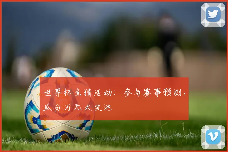 世界杯竞猜活动：参与赛事预测，瓜分万元大奖池