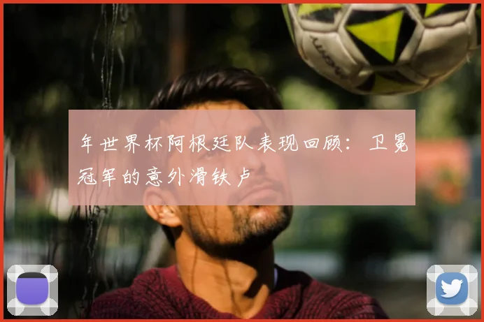 年世界杯阿根廷队表现回顾：卫冕冠军的意外滑铁卢