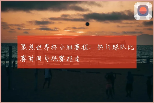 聚焦世界杯小组赛程：热门球队比赛时间与观赛指南