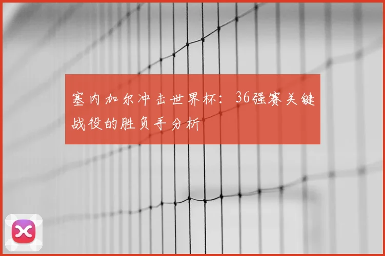 塞内加尔冲击世界杯:36强赛关键战役的胜负手分析