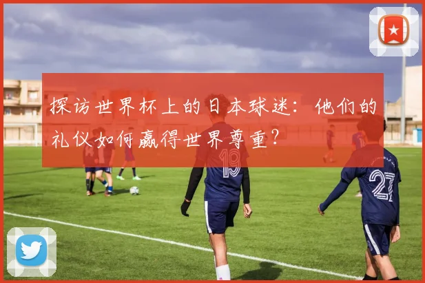 探访世界杯上的日本球迷：他们的礼仪如何赢得世界尊重？