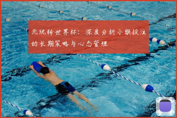 元玩转世界杯：深度分析小额投注的长期策略与心态管理